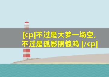 [cp]不过是大梦一场空,不过是孤影照惊鸿 [/cp]